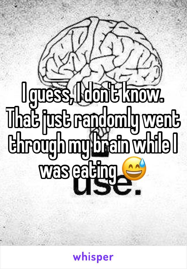 I guess, I don't know. That just randomly went through my brain while I was eating 😅