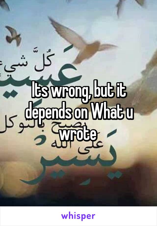 Its wrong, but it depends on What u wrote 