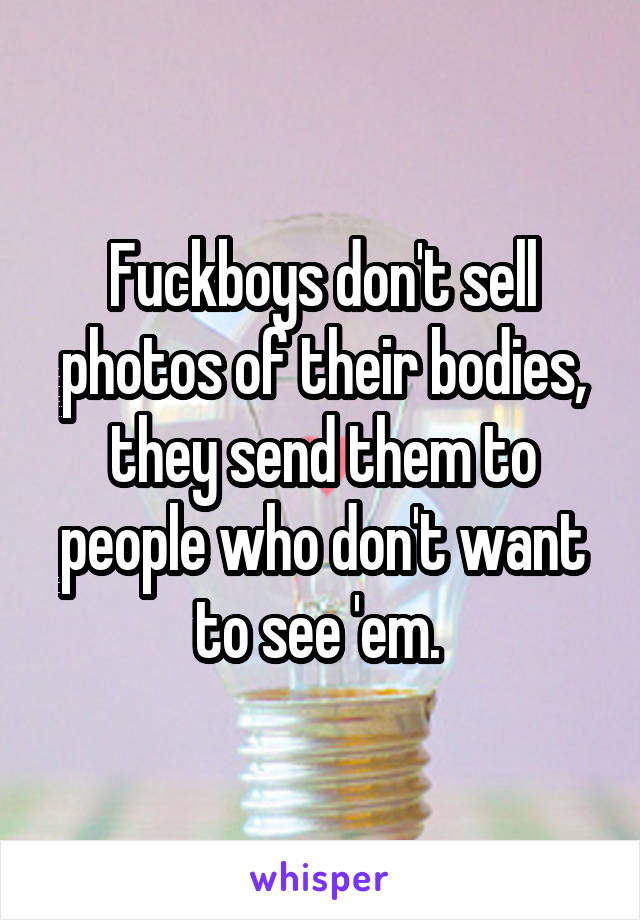 Fuckboys don't sell photos of their bodies, they send them to people who don't want to see 'em. 