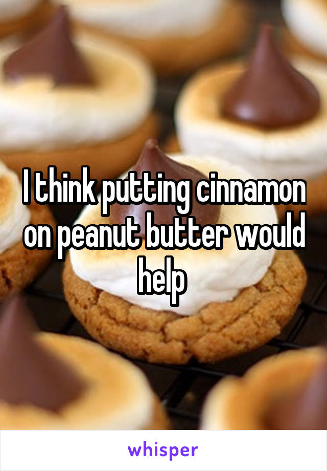 I think putting cinnamon on peanut butter would help 