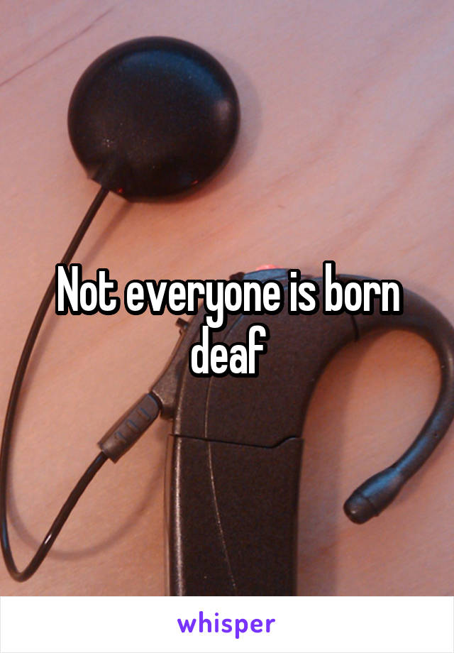 Not everyone is born deaf