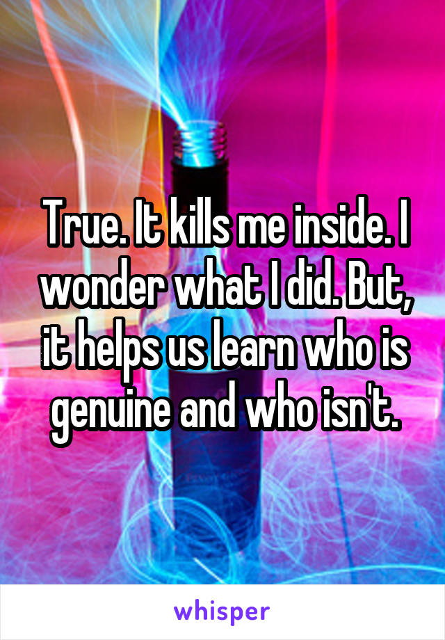 True. It kills me inside. I wonder what I did. But, it helps us learn who is genuine and who isn't.