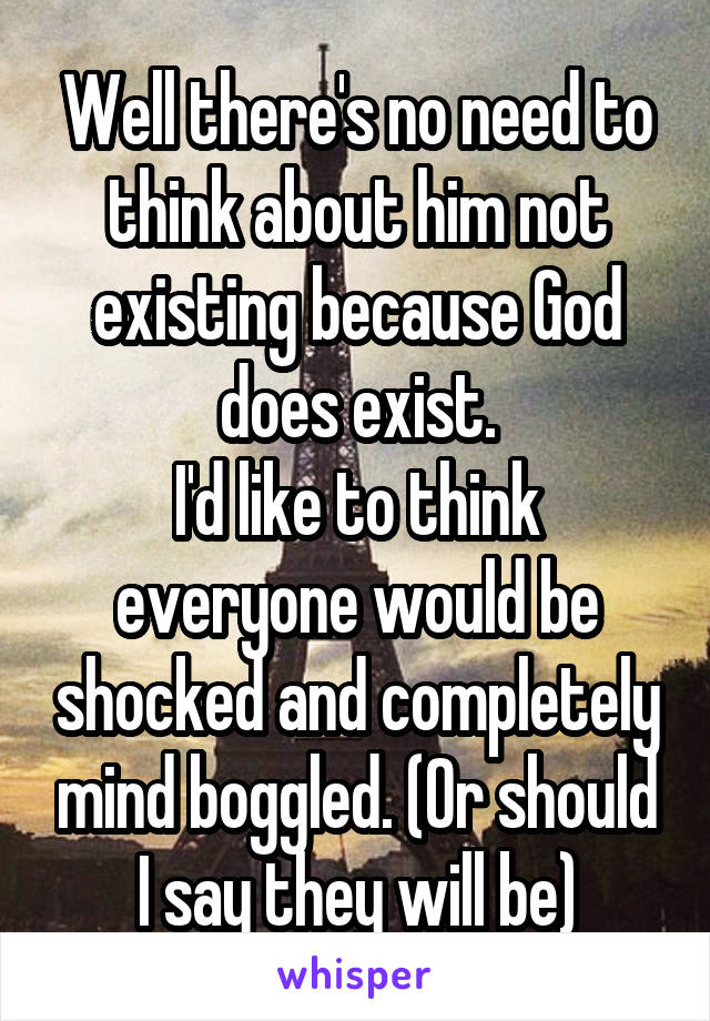 Well there's no need to think about him not existing because God does exist.
I'd like to think everyone would be shocked and completely mind boggled. (Or should I say they will be)
