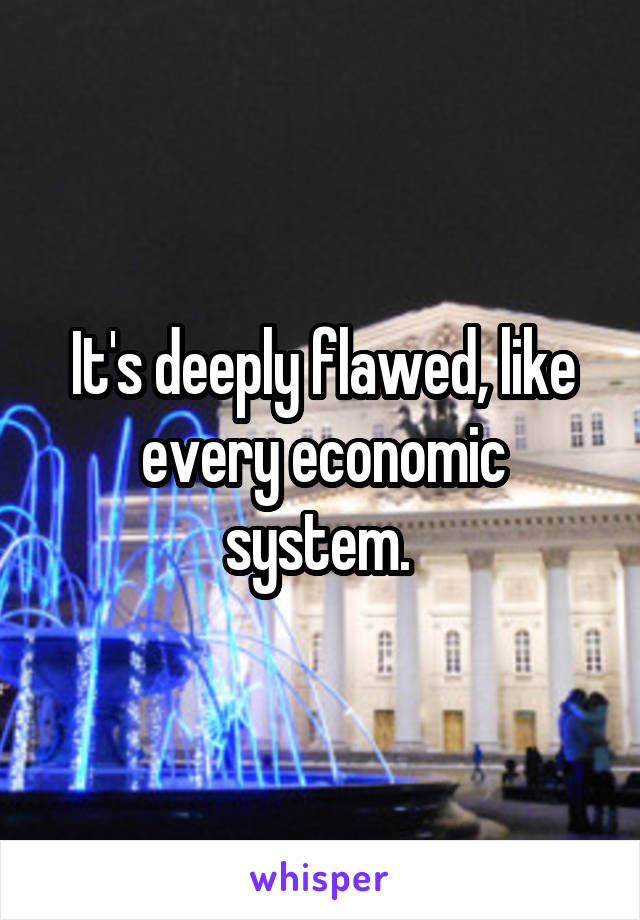 It's deeply flawed, like every economic system. 