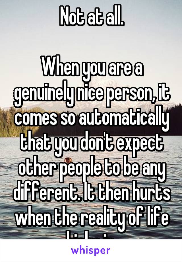 Not at all.

When you are a genuinely nice person, it comes so automatically that you don't expect other people to be any different. It then hurts when the reality of life kicks in.