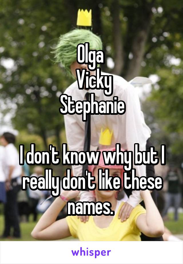 Olga 
 Vicky
Stephanie

I don't know why but I really don't like these names. 