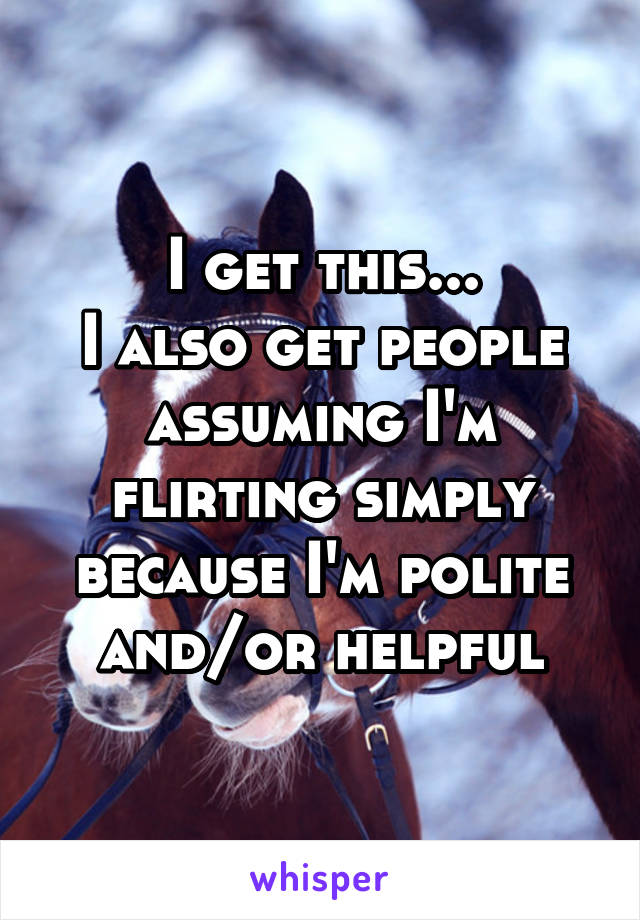 I get this...
I also get people assuming I'm flirting simply because I'm polite and/or helpful