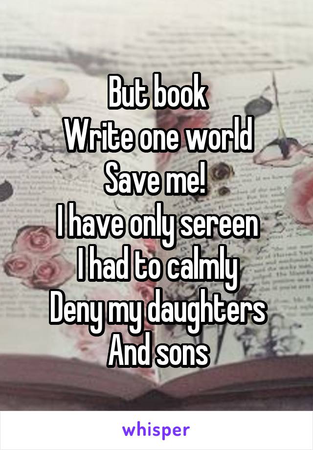 But book
Write one world
Save me! 
I have only sereen
I had to calmly
Deny my daughters
And sons