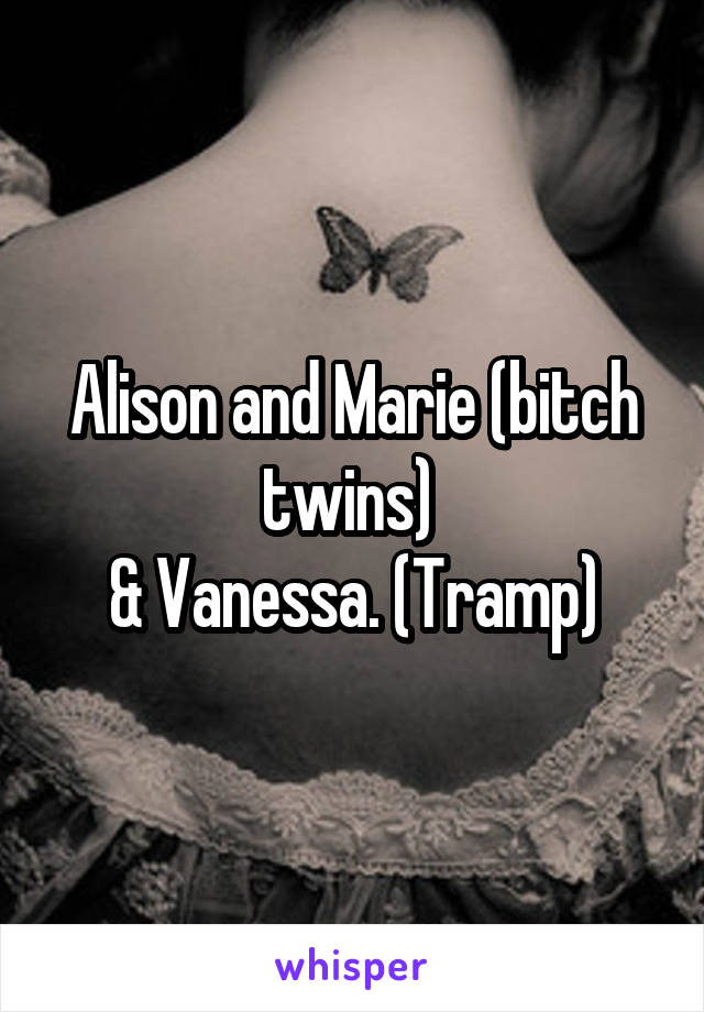 Alison and Marie (bitch twins) 
& Vanessa. (Tramp)