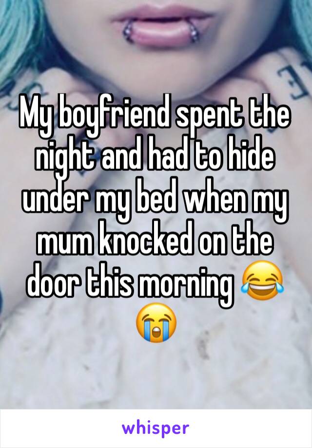 My boyfriend spent the night and had to hide under my bed when my mum knocked on the door this morning 😂😭