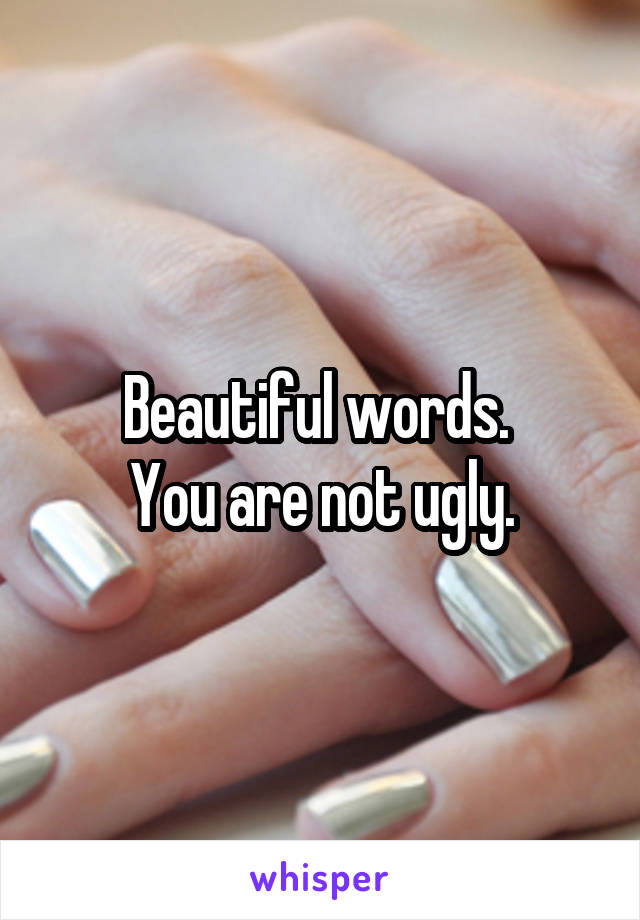 Beautiful words. 
You are not ugly.