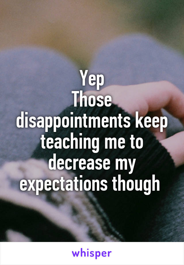 Yep
Those disappointments keep teaching me to decrease my expectations though 