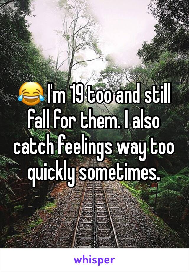 😂 I'm 19 too and still fall for them. I also catch feelings way too quickly sometimes. 