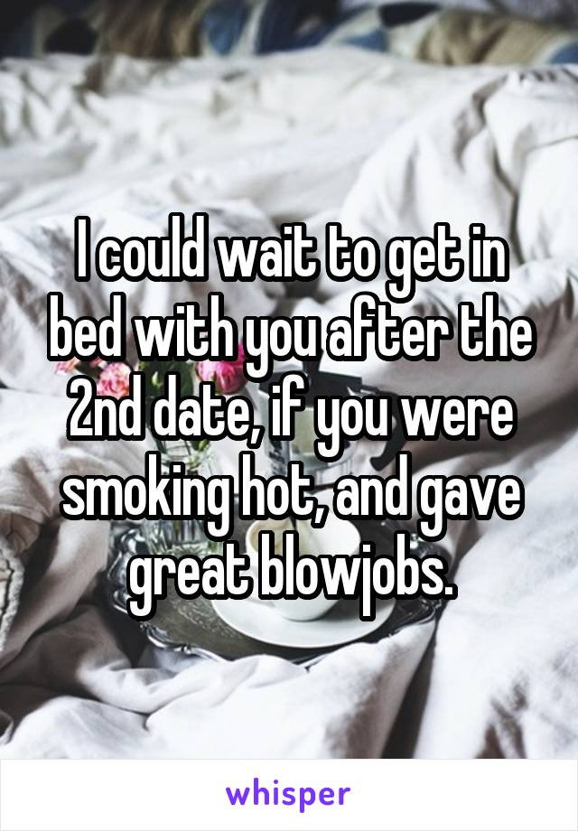 I could wait to get in bed with you after the 2nd date, if you were smoking hot, and gave great blowjobs.