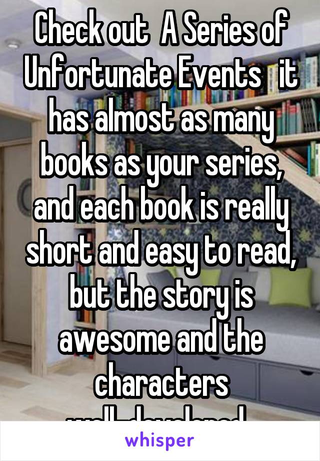 Check out  A Series of Unfortunate Events   it has almost as many books as your series, and each book is really short and easy to read, but the story is awesome and the characters well-developed. 