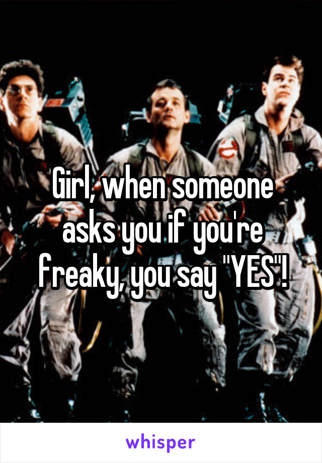 Girl, when someone asks you if you're freaky, you say "YES"!