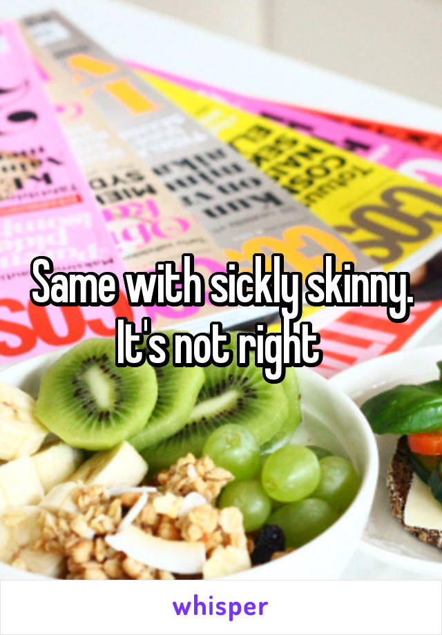 Same with sickly skinny. It's not right 
