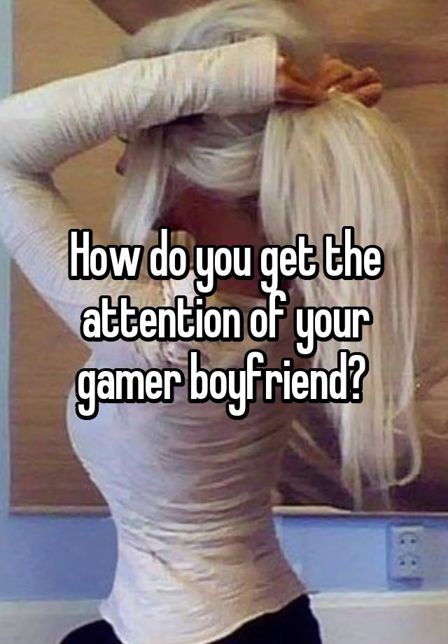 How do you get the attention of your gamer boyfriend? 