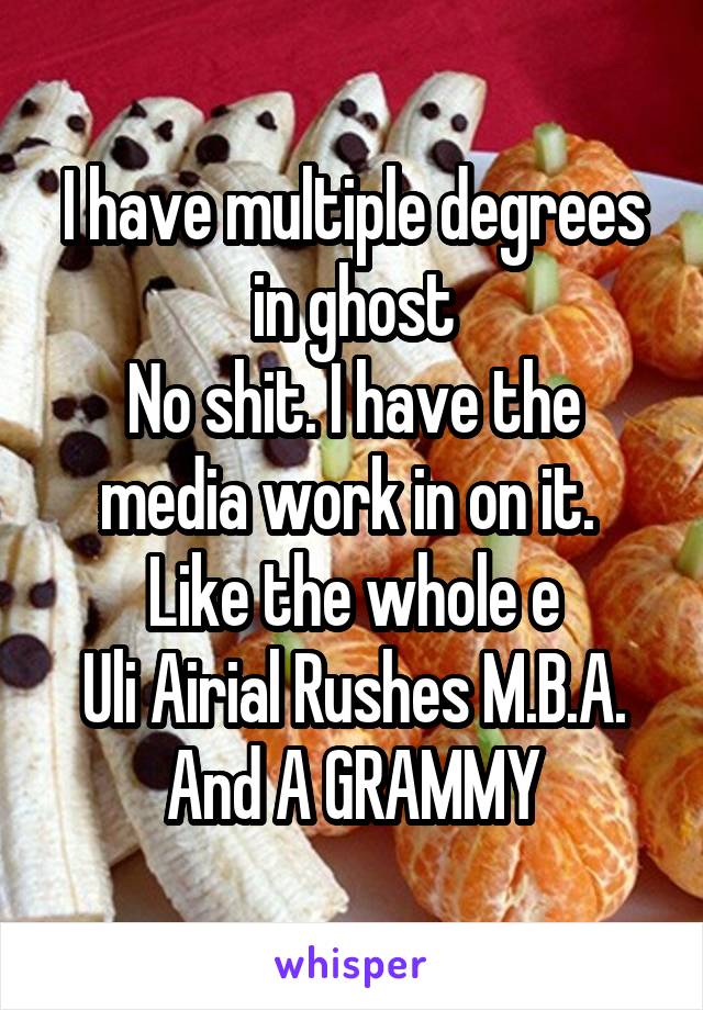 I have multiple degrees in ghost
No shit. I have the media work in on it. 
Like the whole e
Uli Airial Rushes M.B.A.
And A GRAMMY