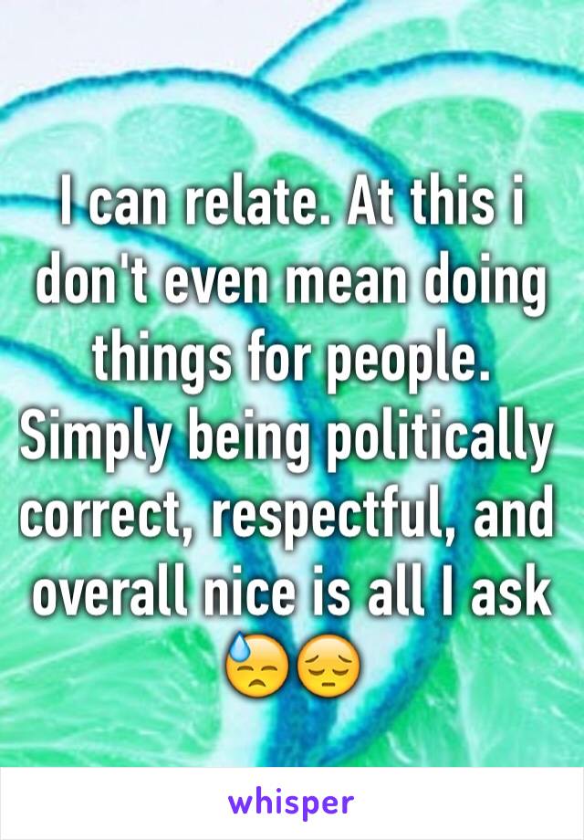 I can relate. At this i don't even mean doing things for people. Simply being politically correct, respectful, and overall nice is all I ask 😓😔