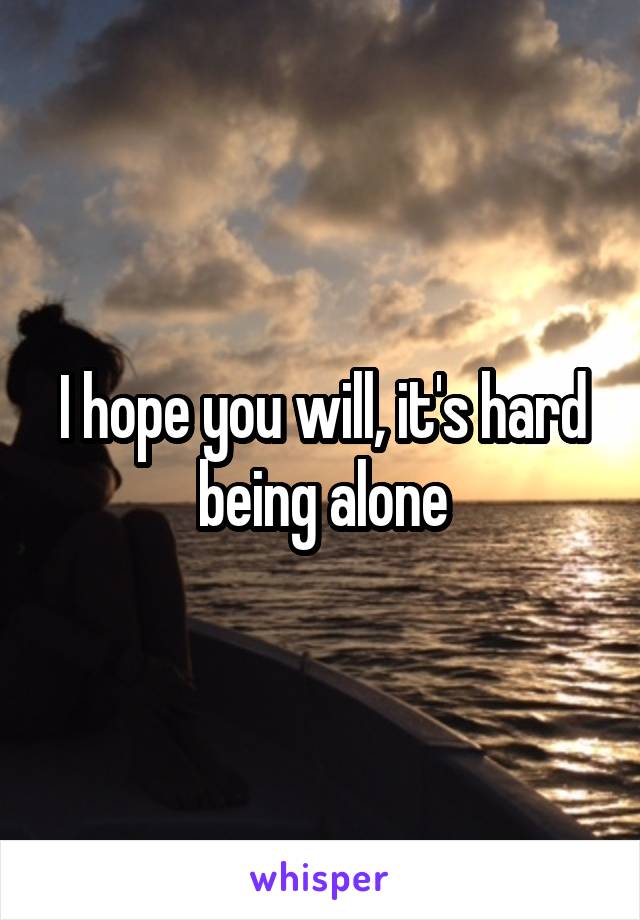 I hope you will, it's hard being alone