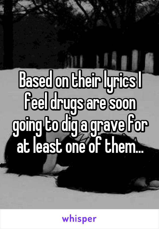 Based on their lyrics I feel drugs are soon going to dig a grave for at least one of them...