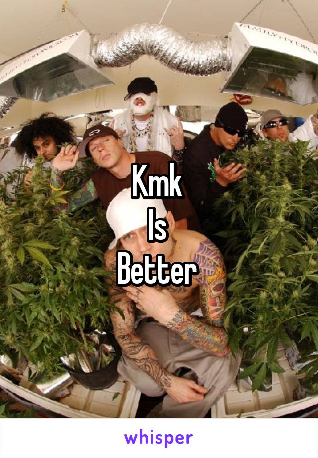 Kmk 
Is 
Better 