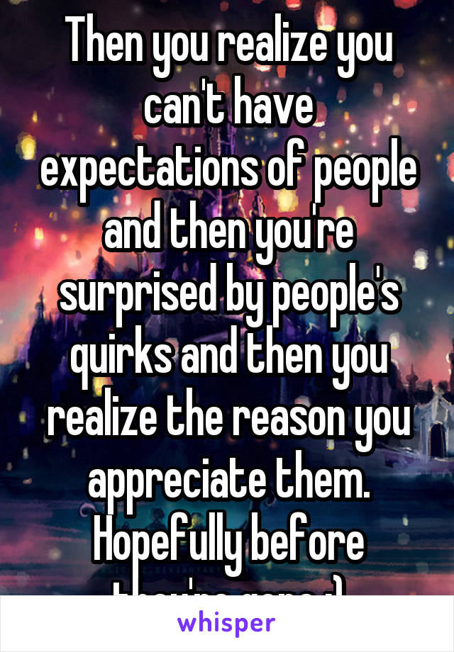 Then you realize you can't have expectations of people and then you're surprised by people's quirks and then you realize the reason you appreciate them. Hopefully before they're gone ;)