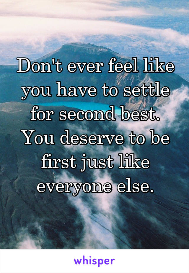 Don't ever feel like you have to settle for second best. You deserve to be first just like everyone else.
