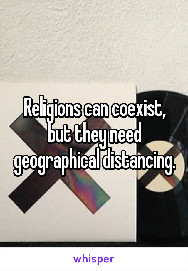 Religions can coexist, but they need geographical distancing.