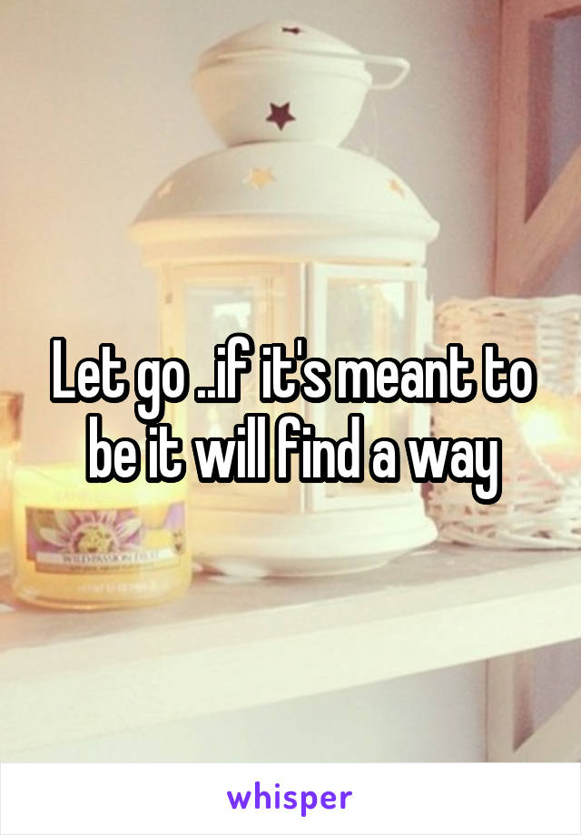 Let go ..if it's meant to be it will find a way