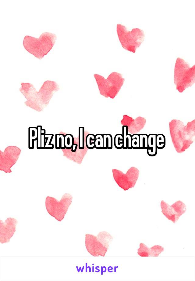 Pliz no, I can change 