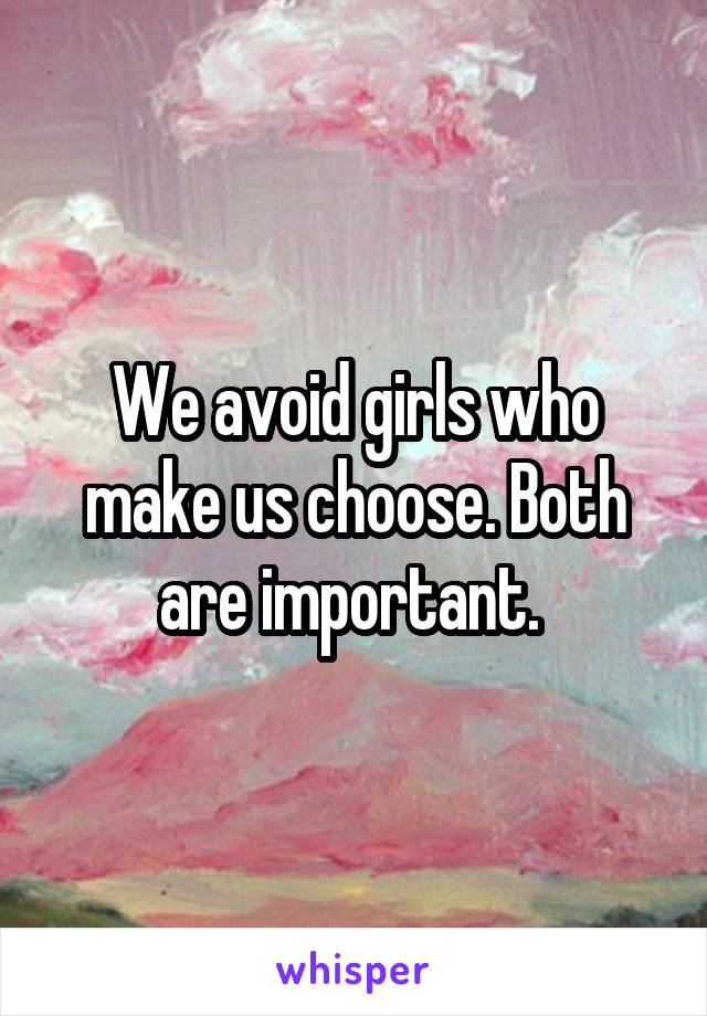 We avoid girls who make us choose. Both are important. 