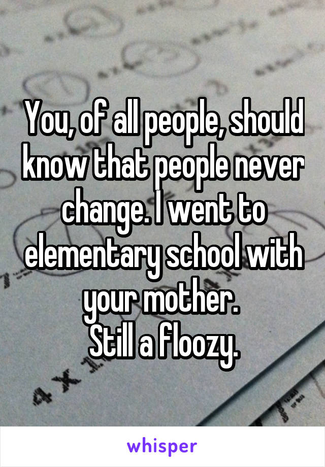 You, of all people, should know that people never change. I went to elementary school with your mother. 
Still a floozy.