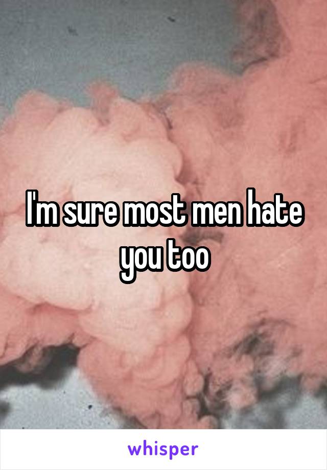 I'm sure most men hate you too