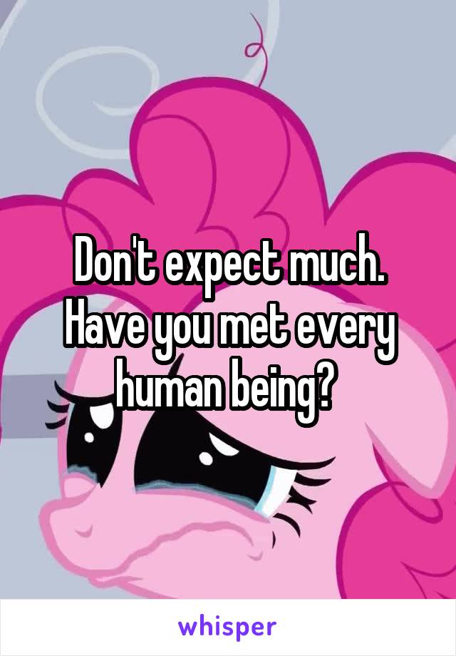 Don't expect much. Have you met every human being? 