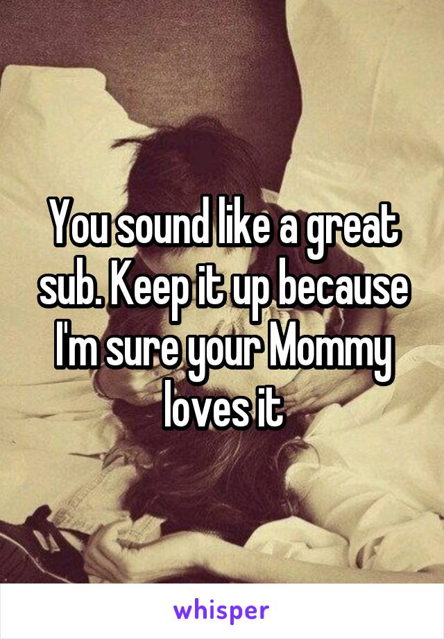 You sound like a great sub. Keep it up because I'm sure your Mommy loves it