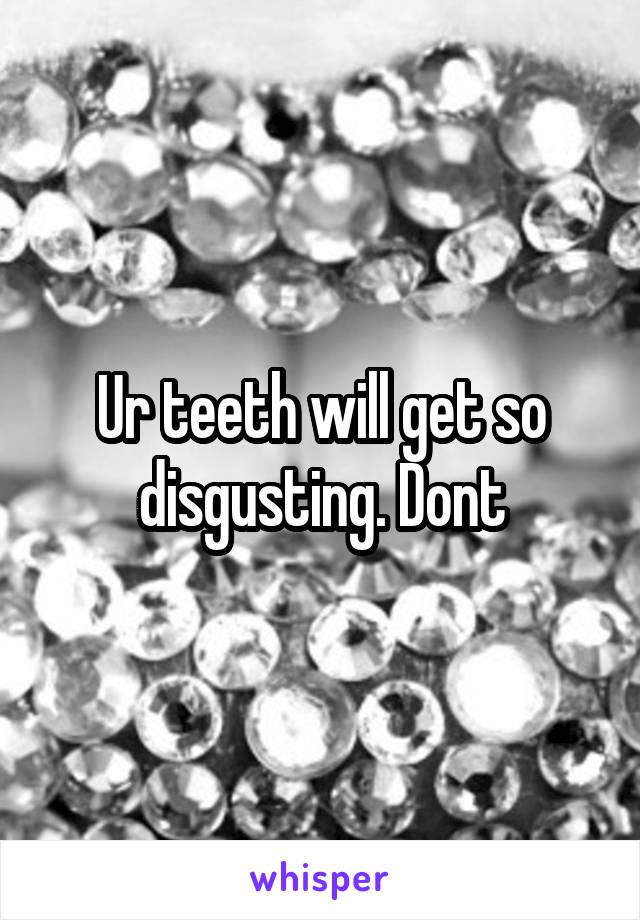 Ur teeth will get so disgusting. Dont