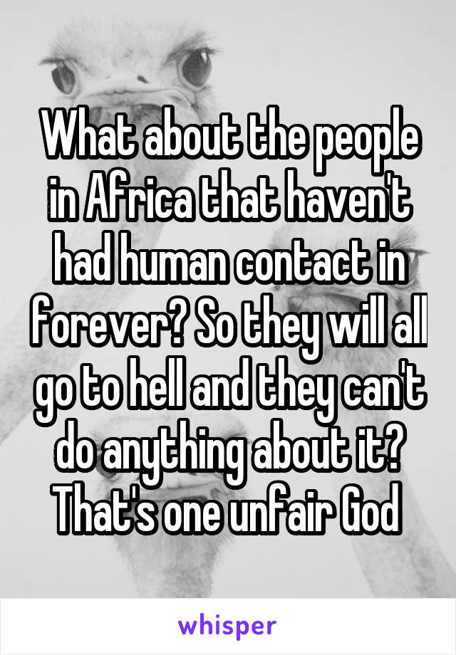 What about the people in Africa that haven't had human contact in forever? So they will all go to hell and they can't do anything about it? That's one unfair God 