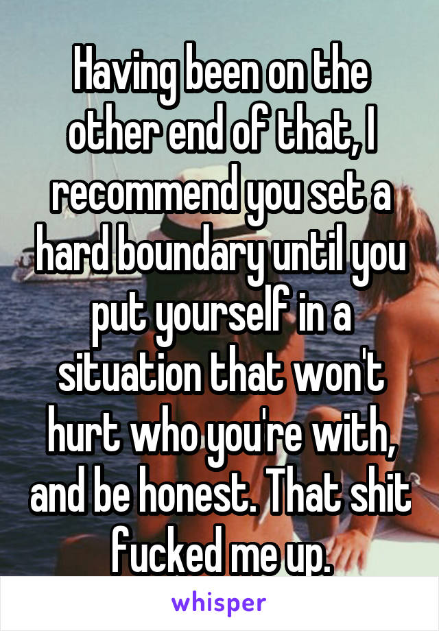 Having been on the other end of that, I recommend you set a hard boundary until you put yourself in a situation that won't hurt who you're with, and be honest. That shit fucked me up.