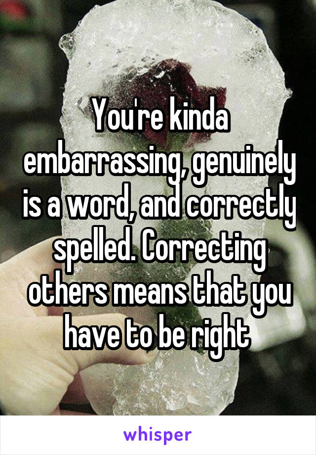 You're kinda embarrassing, genuinely is a word, and correctly spelled. Correcting others means that you have to be right 