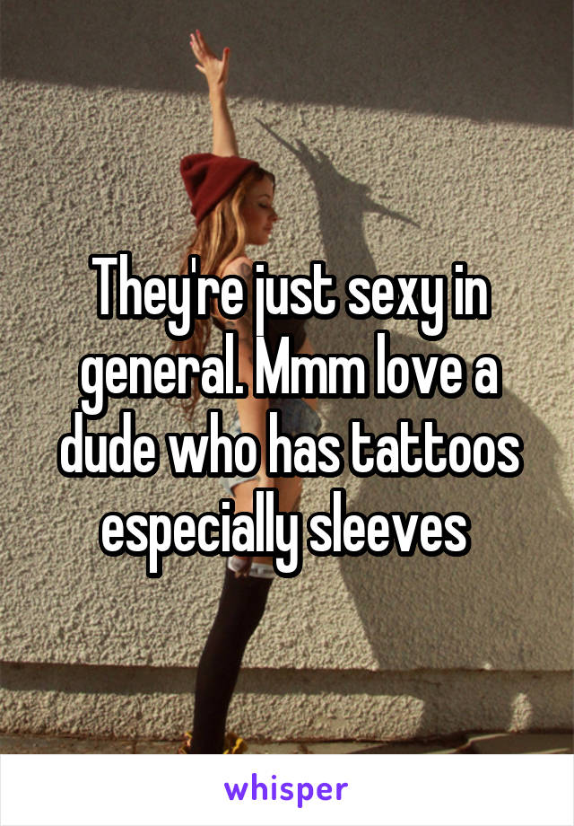 They're just sexy in general. Mmm love a dude who has tattoos especially sleeves 