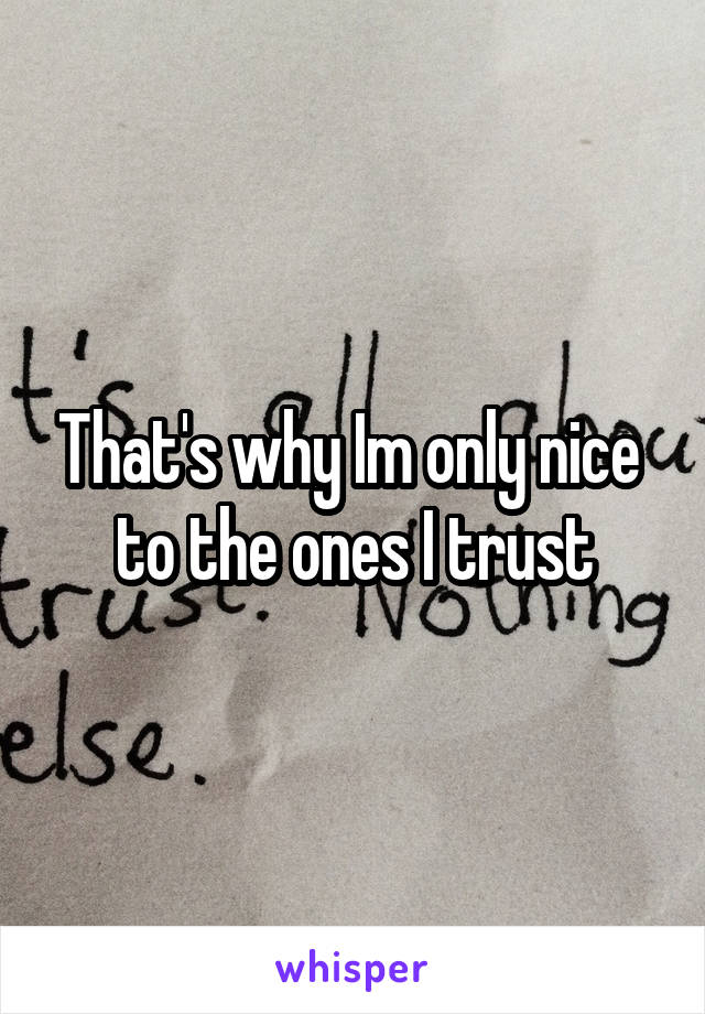 That's why Im only nice  to the ones I trust