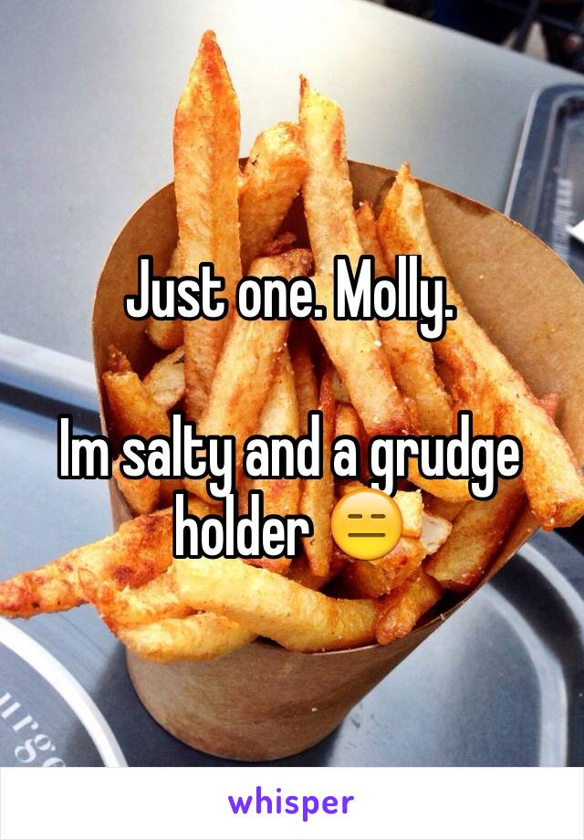 Just one. Molly.

Im salty and a grudge holder 😑
