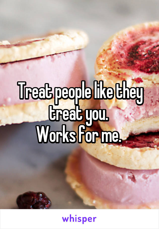 Treat people like they treat you. 
Works for me. 