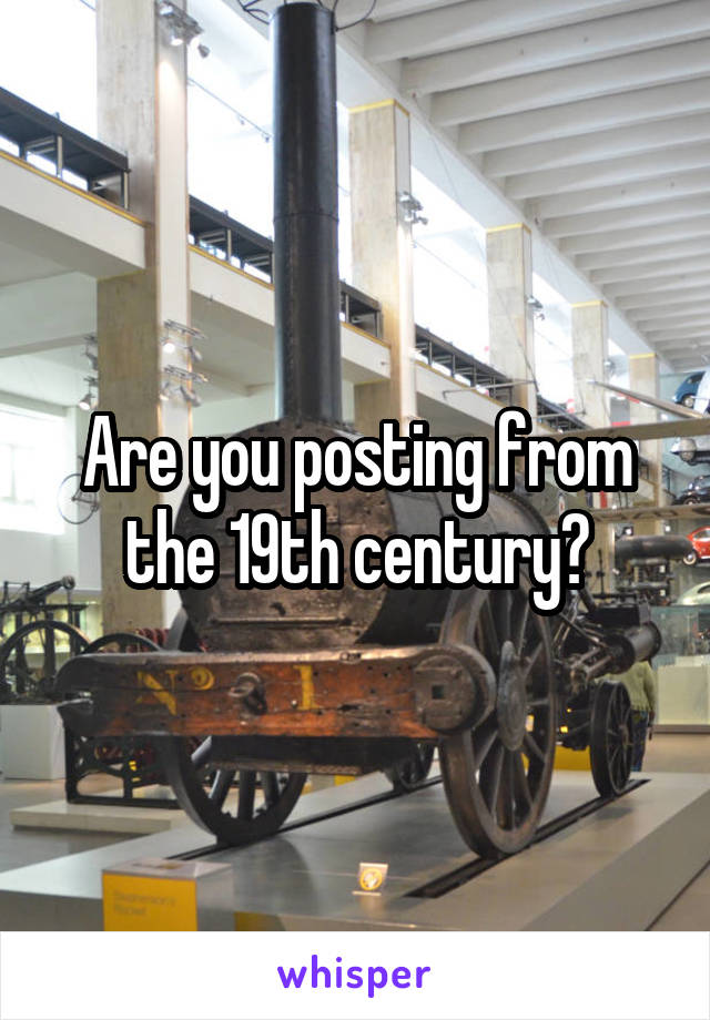 Are you posting from the 19th century?