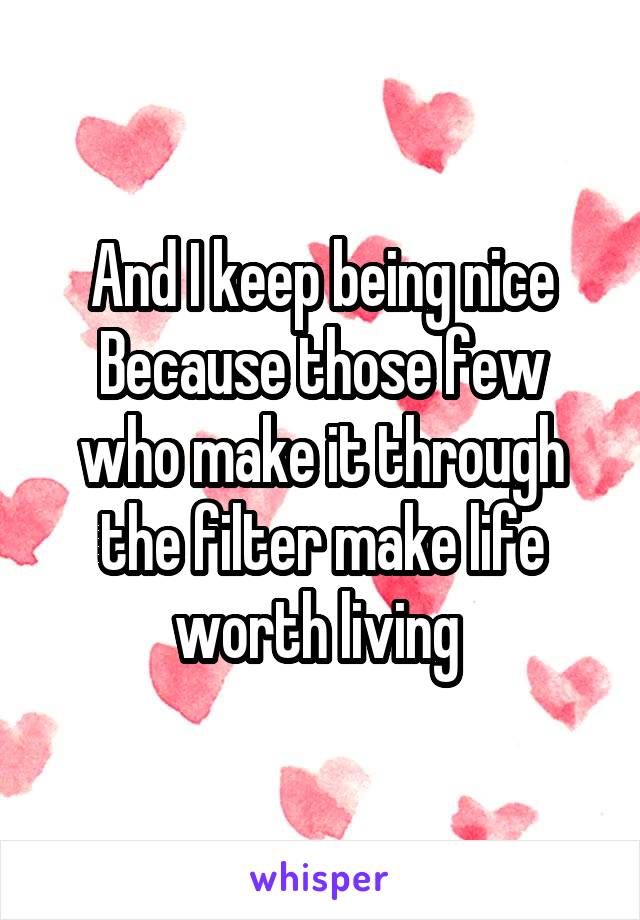 And I keep being nice
Because those few who make it through the filter make life worth living 