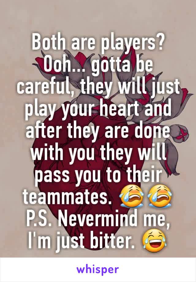 Both are players? Ooh... gotta be careful, they will just play your heart and after they are done with you they will pass you to their teammates. 😭😭
P.S. Nevermind me, I'm just bitter. 😂