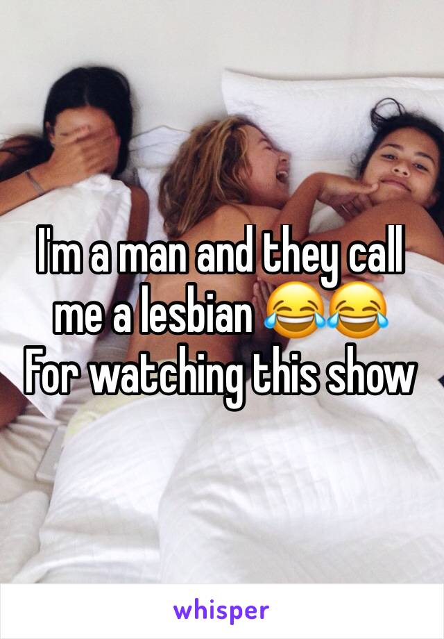 I'm a man and they call me a lesbian 😂😂
For watching this show