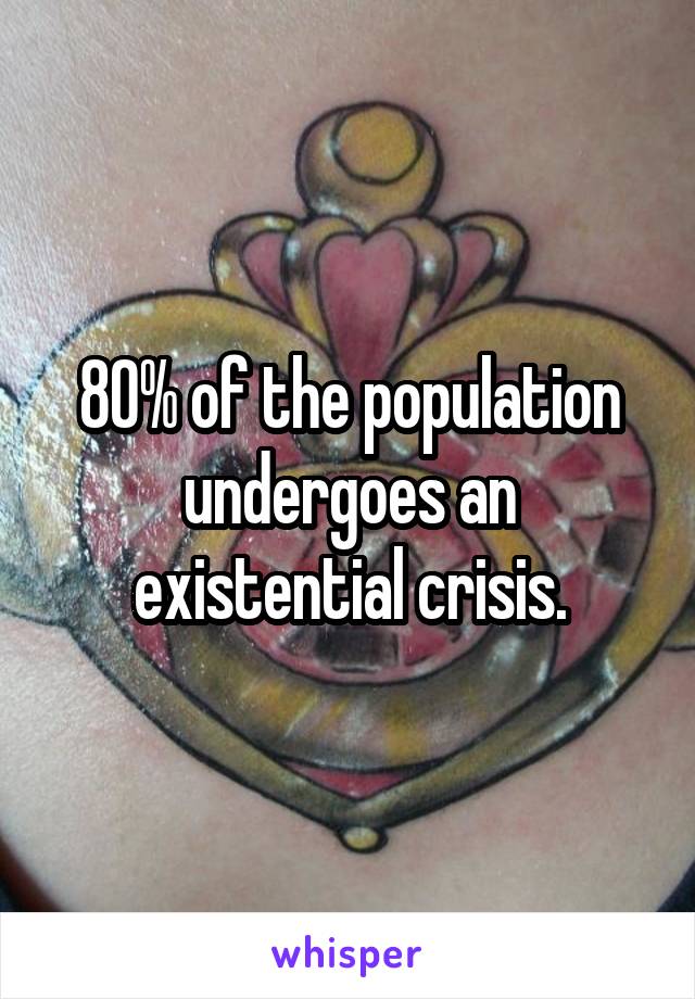 80% of the population undergoes an existential crisis.